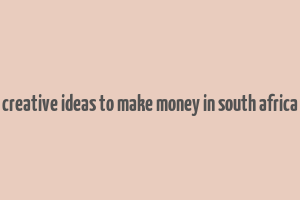 creative ideas to make money in south africa