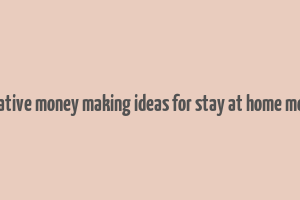 creative money making ideas for stay at home moms