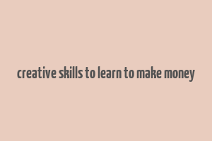 creative skills to learn to make money