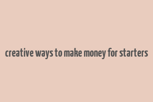 creative ways to make money for starters