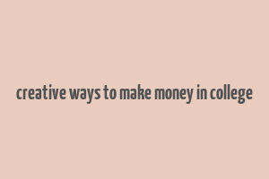 creative ways to make money in college