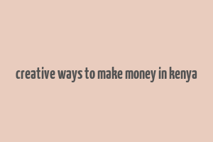 creative ways to make money in kenya