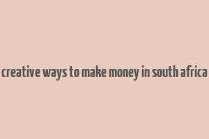 creative ways to make money in south africa