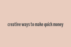 creative ways to make quick money