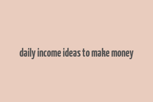 daily income ideas to make money