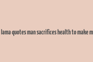 dalai lama quotes man sacrifices health to make money