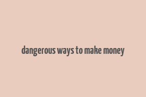 dangerous ways to make money