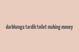 darbhanga tardih toilet making money