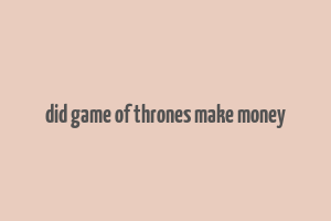 did game of thrones make money