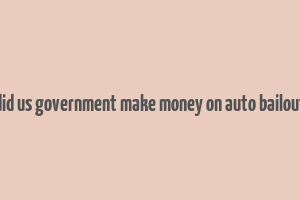 did us government make money on auto bailout