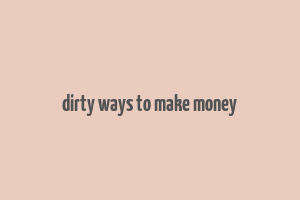 dirty ways to make money