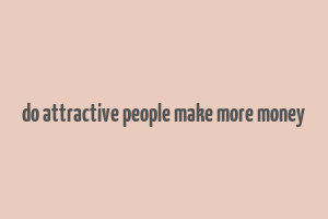 do attractive people make more money