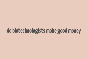 do biotechnologists make good money