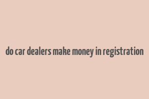 do car dealers make money in registration