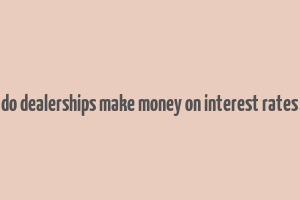 do dealerships make money on interest rates