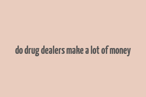 do drug dealers make a lot of money