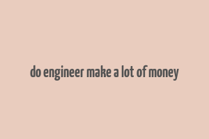 do engineer make a lot of money