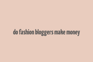 do fashion bloggers make money