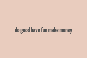 do good have fun make money