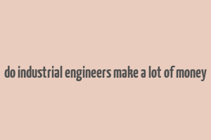 do industrial engineers make a lot of money