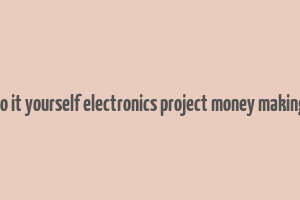 do it yourself electronics project money making