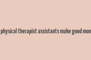 do physical therapist assistants make good money