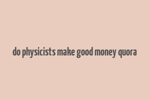 do physicists make good money quora