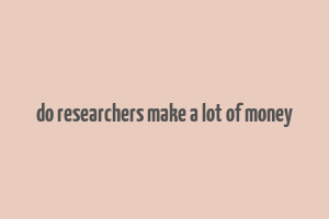 do researchers make a lot of money