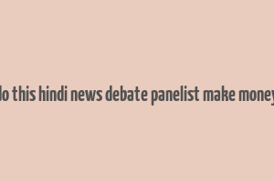 do this hindi news debate panelist make money