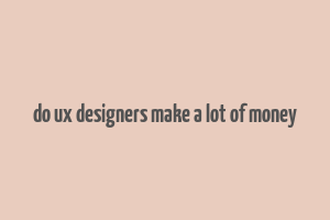 do ux designers make a lot of money