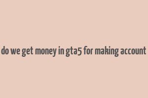 do we get money in gta5 for making account