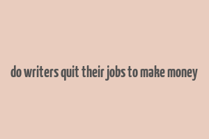 do writers quit their jobs to make money