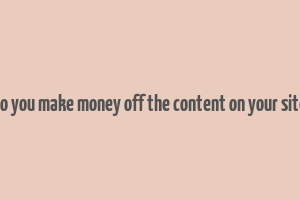 do you make money off the content on your site