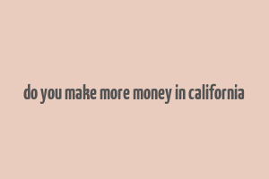 do you make more money in california