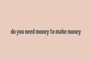 do you need money to make money