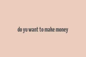 do yu want to make money