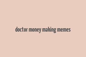 doctor money making memes