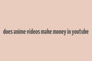 does anime videos make money in youtube