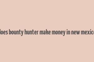 does bounty hunter make money in new mexico