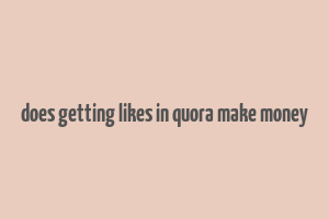 does getting likes in quora make money