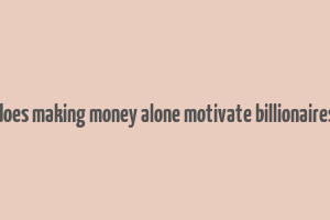 does making money alone motivate billionaires