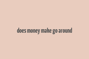 does money make go around