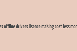 does offline drivers lisence making cost less money