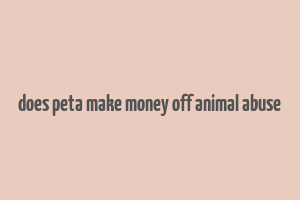 does peta make money off animal abuse