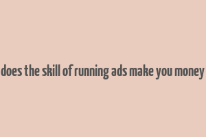 does the skill of running ads make you money