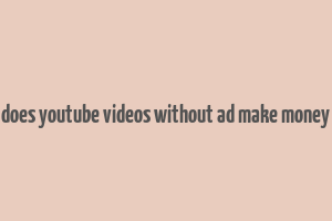 does youtube videos without ad make money