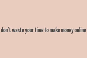 don't waste your time to make money online