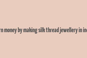 earn money by making silk thread jewellery in india