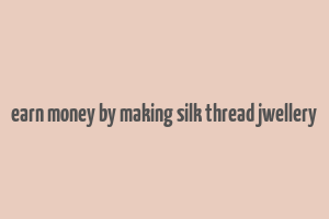 earn money by making silk thread jwellery