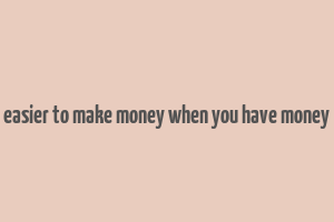 easier to make money when you have money